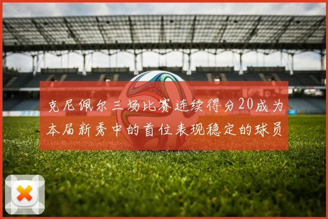 克尼佩尔三场比赛连续得分20成为本届新秀中的首位表现稳定的球员