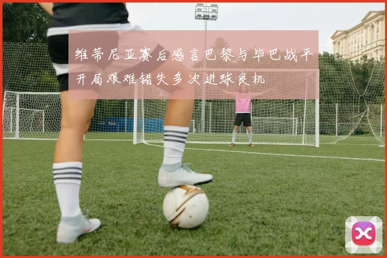 维蒂尼亚赛后感言巴黎与毕巴战平开局艰难错失多次进球良机