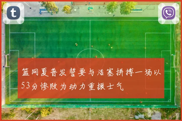篮网夏普发誓要与活塞拼搏一场以53分惨败为动力重振士气