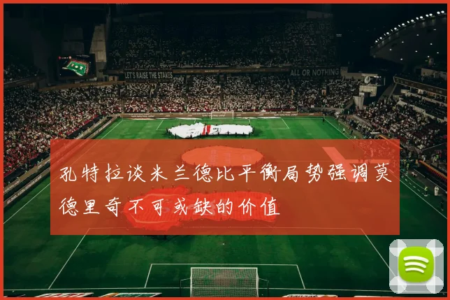 孔特拉谈米兰德比平衡局势强调莫德里奇不可或缺的价值