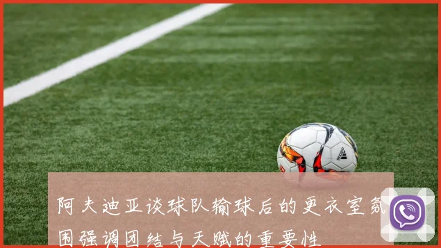 阿夫迪亚谈球队输球后的更衣室氛围强调团结与天赋的重要性
