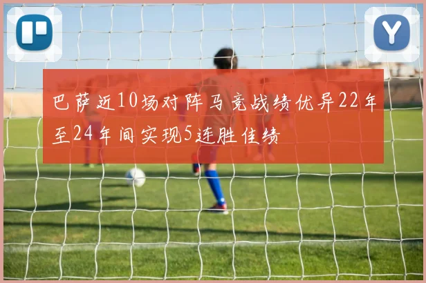 巴萨近10场对阵马竞战绩优异22年至24年间实现5连胜佳绩
