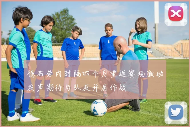 德布劳内时隔四个月重返赛场激动发声期待与队友并肩作战