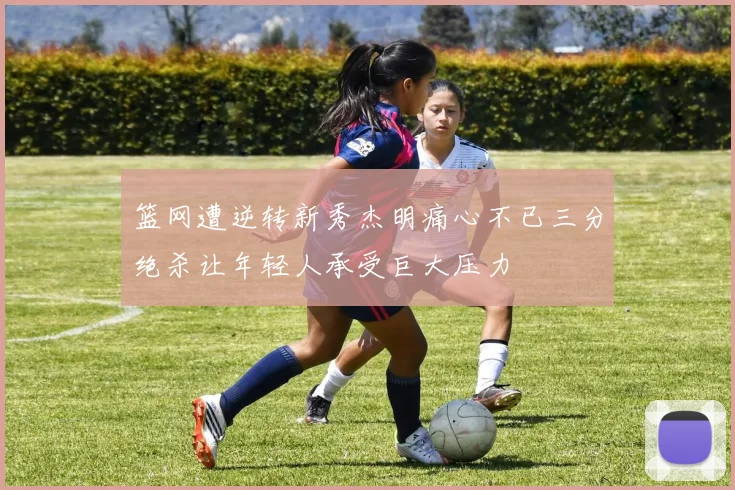 篮网遭逆转新秀杰明痛心不已三分绝杀让年轻人承受巨大压力