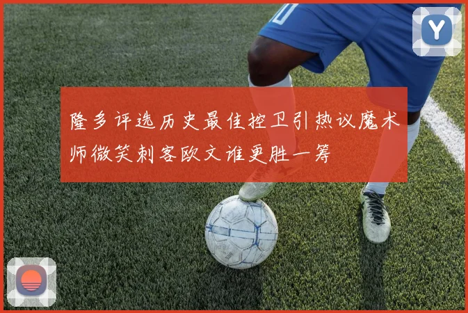 隆多评选历史最佳控卫引热议魔术师微笑刺客欧文谁更胜一筹