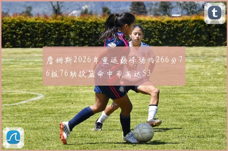 詹姆斯2026年重返巅峰场均266分76板76助投篮命中率高达53