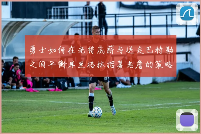 勇士如何在老将底薪与送走巴特勒之间平衡库里格林招募老詹的策略