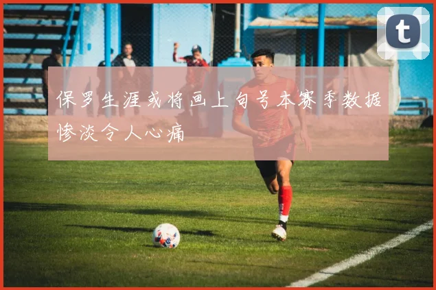 保罗生涯或将画上句号本赛季数据惨淡令人心痛