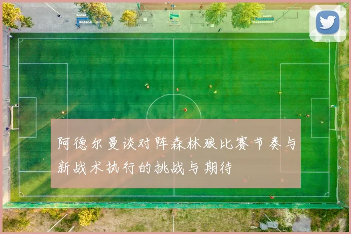 阿德尔曼谈对阵森林狼比赛节奏与新战术执行的挑战与期待