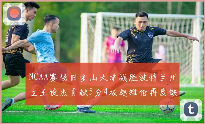 NCAA赛场旧金山大学战胜波特兰州立王俊杰贡献5分4板赵维伦再度缺阵