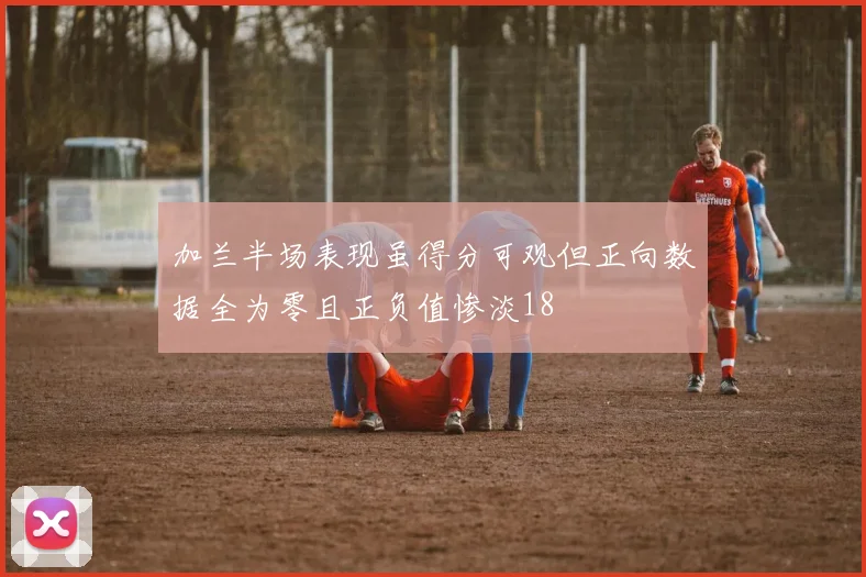加兰半场表现虽得分可观但正向数据全为零且正负值惨淡18
