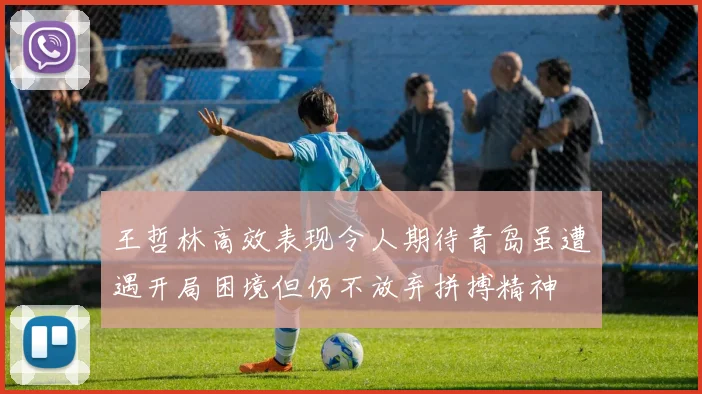王哲林高效表现令人期待青岛虽遭遇开局困境但仍不放弃拼搏精神