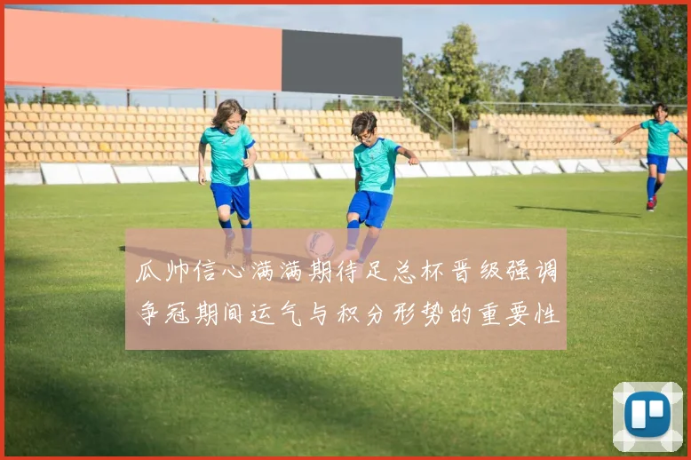 瓜帅信心满满期待足总杯晋级强调争冠期间运气与积分形势的重要性