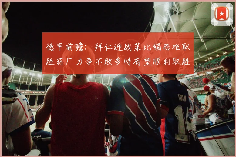德甲前瞻：拜仁迎战莱比锡恐难取胜药厂力争不败多特有望顺利取胜