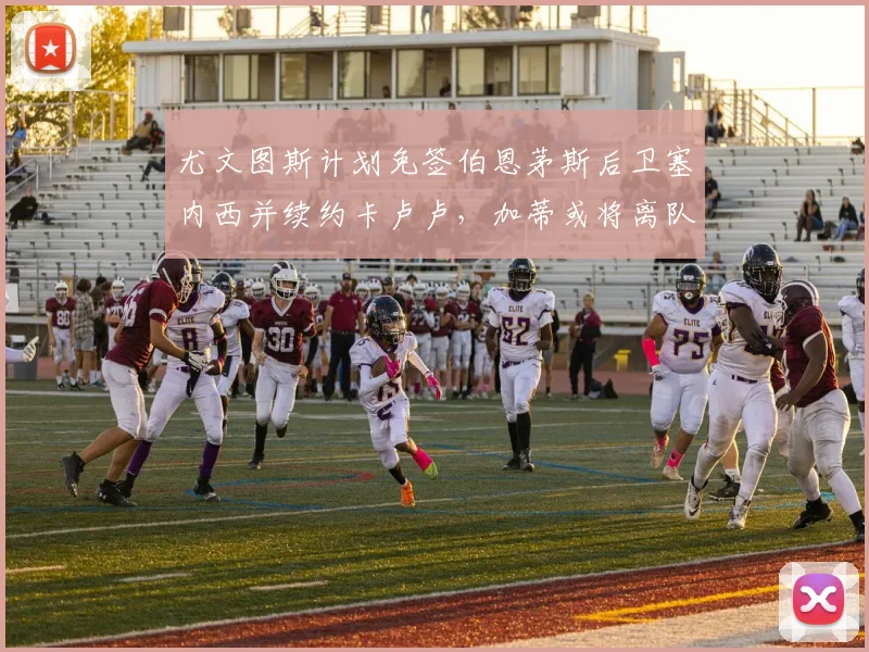 尤文图斯计划免签伯恩茅斯后卫塞内西并续约卡卢卢，加蒂或将离队