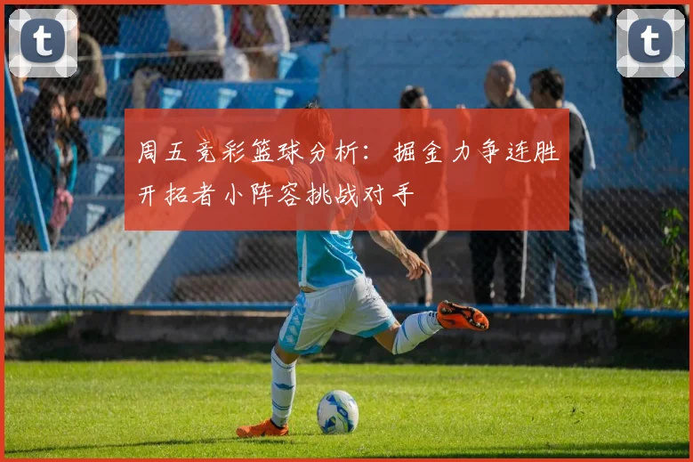 周五竞彩篮球分析：掘金力争连胜开拓者小阵容挑战对手