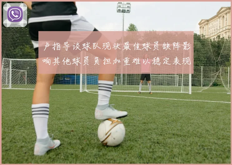 卢指导谈球队现状最佳球员缺阵影响其他球员负担加重难以稳定表现