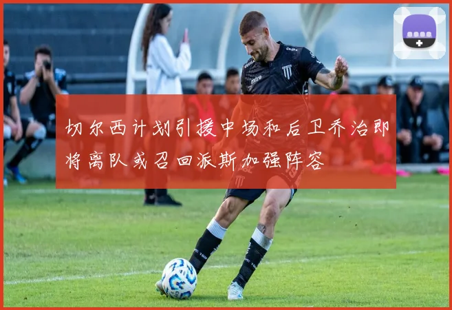 切尔西计划引援中场和后卫乔治即将离队或召回派斯加强阵容