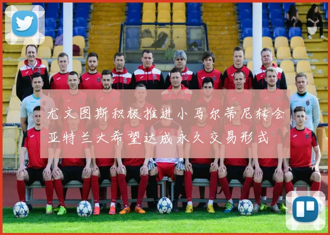 尤文图斯积极推进小马尔蒂尼转会亚特兰大希望达成永久交易形式