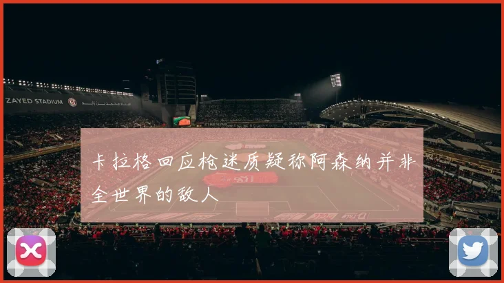 卡拉格回应枪迷质疑称阿森纳并非全世界的敌人
