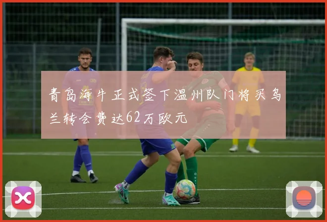 青岛海牛正式签下温州队门将买乌兰转会费达62万欧元
