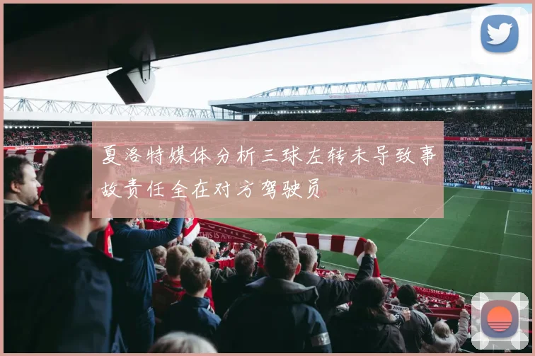 夏洛特媒体分析三球左转未导致事故责任全在对方驾驶员