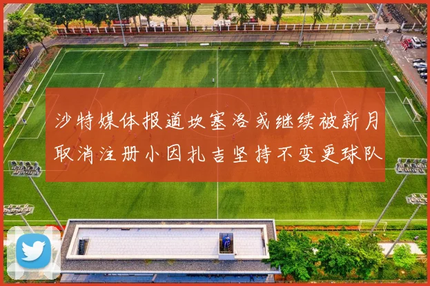 沙特媒体报道坎塞洛或继续被新月取消注册小因扎吉坚持不变更球队名单