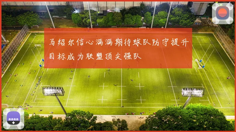 马绍尔信心满满期待球队防守提升目标成为联盟顶尖强队