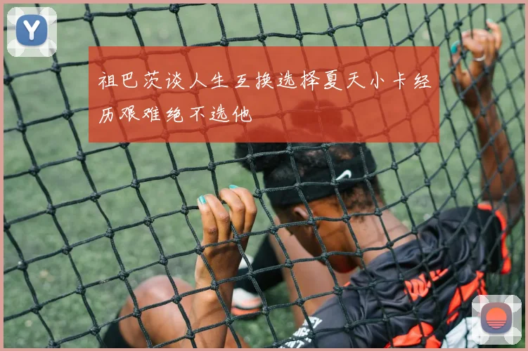 祖巴茨谈人生互换选择夏天小卡经历艰难绝不选他