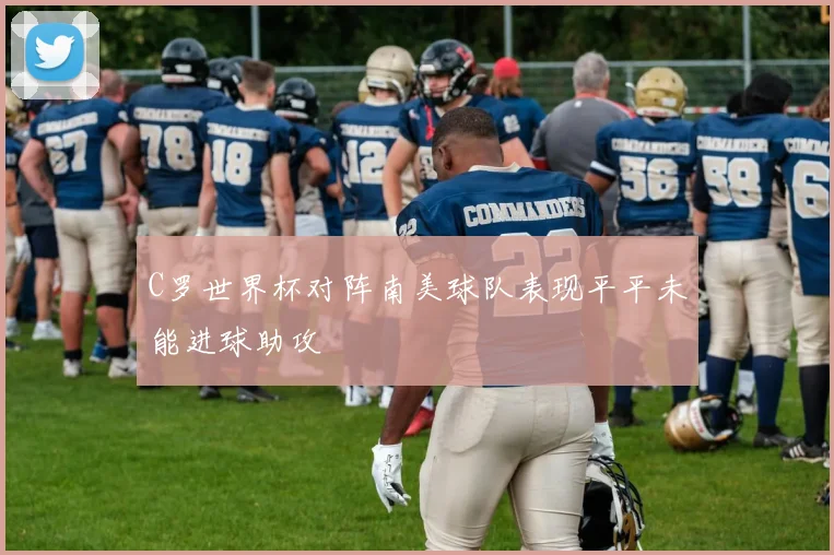C罗世界杯对阵南美球队表现平平未能进球助攻