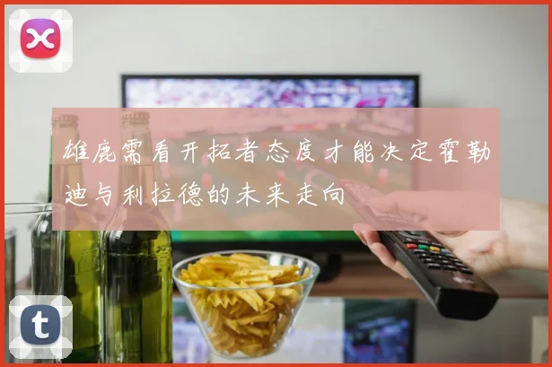 雄鹿需看开拓者态度才能决定霍勒迪与利拉德的未来走向