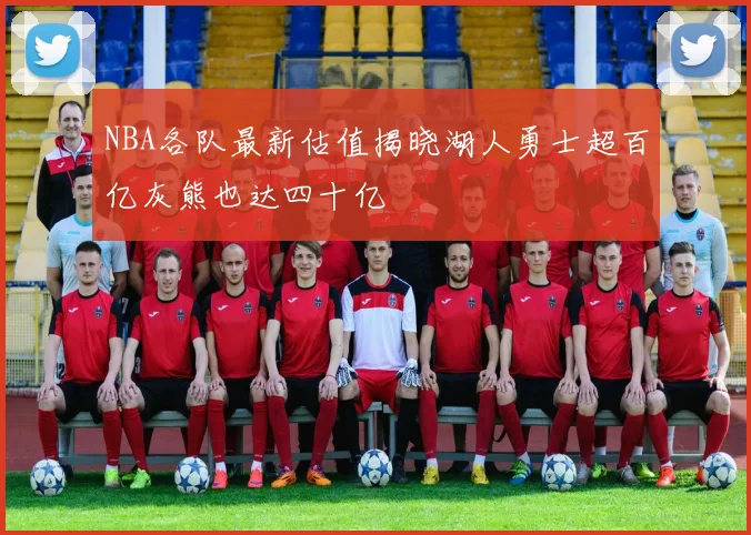 NBA各队最新估值揭晓湖人勇士超百亿灰熊也达四十亿