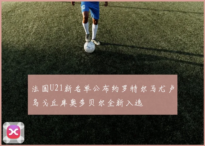 法国U21新名单公布约罗特尔马尤卢乌戈丘库奥多贝尔全新入选