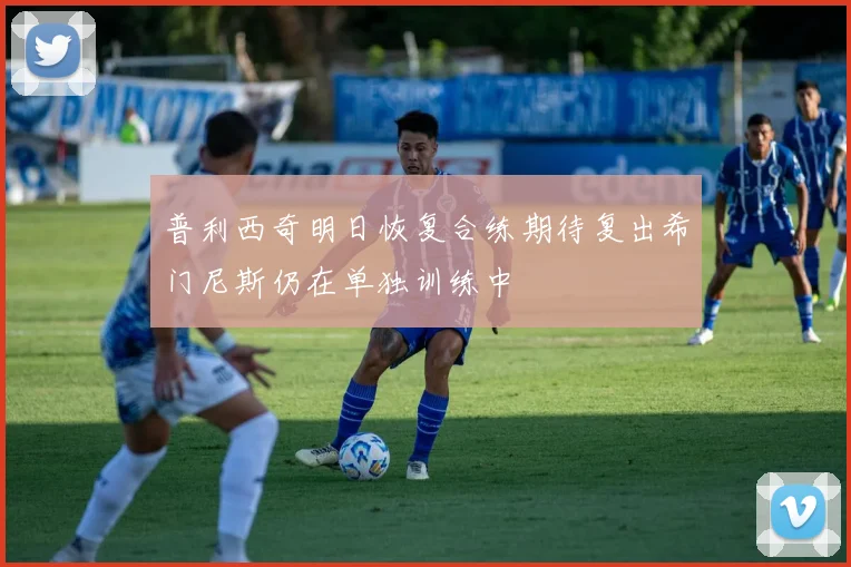 普利西奇明日恢复合练期待复出希门尼斯仍在单独训练中
