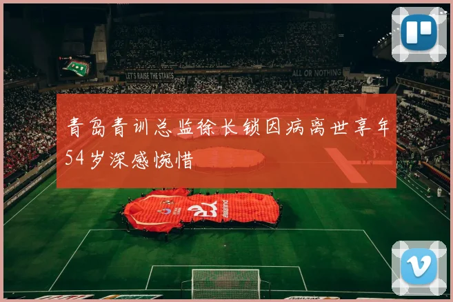 青岛青训总监徐长锁因病离世享年54岁深感惋惜
