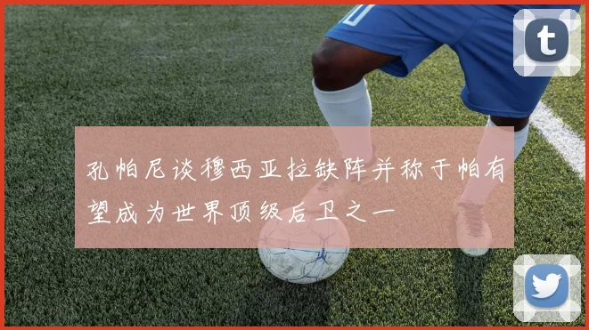 孔帕尼谈穆西亚拉缺阵并称于帕有望成为世界顶级后卫之一